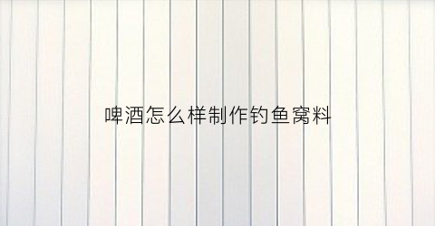 啤酒怎么样制作钓鱼窝料(啤酒怎么样制作钓鱼窝料呢)