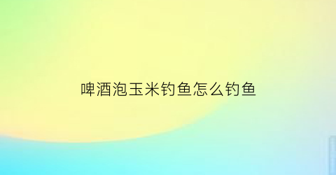 啤酒泡玉米钓鱼怎么钓鱼