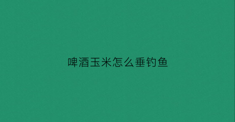 啤酒玉米怎么垂钓鱼