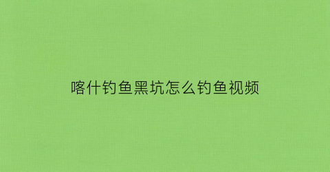喀什钓鱼黑坑怎么钓鱼视频(喀什哪有钓鱼的野塘子)
