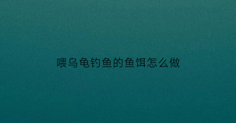 喂乌龟钓鱼的鱼饵怎么做
