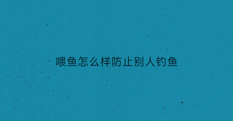 “喂鱼怎么样防止别人钓鱼(喂鱼技巧)