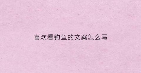 “喜欢看钓鱼的文案怎么写(喜欢看钓鱼的人是什么性格)