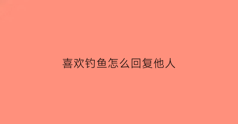 喜欢钓鱼怎么回复他人(喜欢钓鱼的人怎么夸)