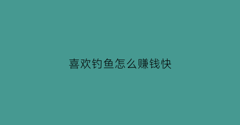 “喜欢钓鱼怎么赚钱快(喜欢钓鱼可以做什么生意)