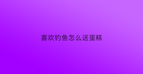 喜欢钓鱼怎么送蛋糕