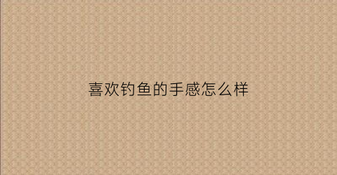 “喜欢钓鱼的手感怎么样(很喜欢钓鱼)