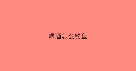 “喝酒怎么钓鱼(喝酒钓鱼的诗句)