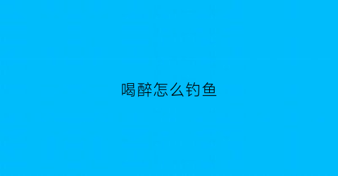 喝醉怎么钓鱼(钓鱼喝酒句子说说心情)