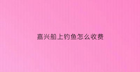 嘉兴船上钓鱼怎么收费(嘉兴港区渔船)