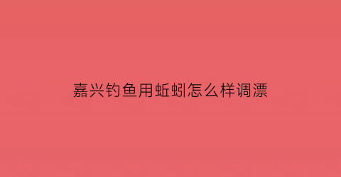 “嘉兴钓鱼用蚯蚓怎么样调漂(野钓蚯蚓调漂的最佳方法)