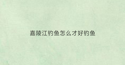 嘉陵江钓鱼怎么才好钓鱼(嘉陵江钓鱼钓点选择)
