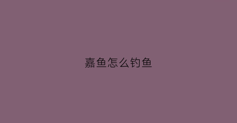嘉鱼怎么钓鱼(嘉鱼钓鱼地方)