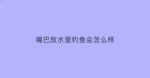嘴巴放水里钓鱼会怎么样(在水里嘴对嘴可以换气吗)