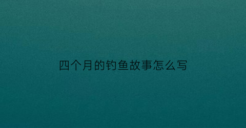 四个月的钓鱼故事怎么写(4月钓鱼技巧)