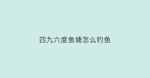 四九六度鱼塘怎么钓鱼(6度能钓鱼吗)