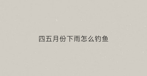 四五月份下雨怎么钓鱼(四月下雨天钓鱼钓深还是浅)