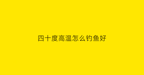 四十度高温怎么钓鱼好(40度能钓鱼吗)