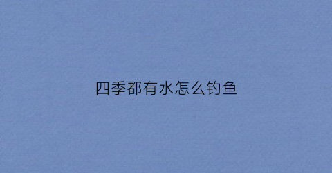 四季都有水怎么钓鱼(四季如何钓鱼)