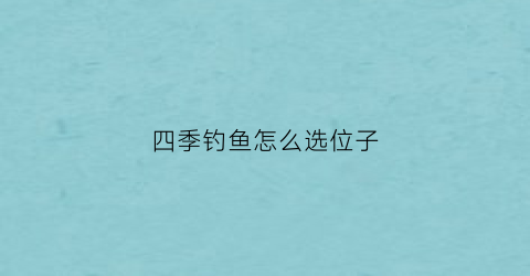四季钓鱼怎么选位子(四季钓鱼规律)