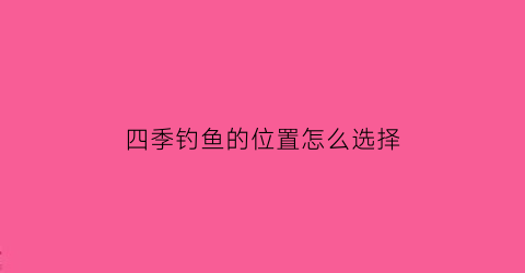 四季钓鱼的位置怎么选择(四季钓鱼规律)