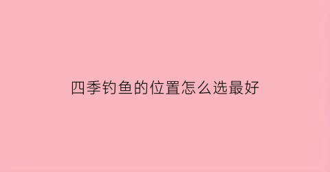 “四季钓鱼的位置怎么选最好(四季垂钓技巧)