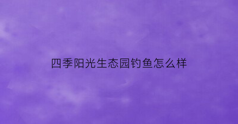 “四季阳光生态园钓鱼怎么样(四季阳光电话)