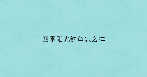 四季阳光钓鱼怎么样(四季阳光在哪)