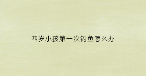 四岁小孩第一次钓鱼怎么办(孩子第一次钓到鱼的说说)