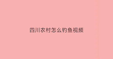 四川农村怎么钓鱼视频(四川钓鱼方法)