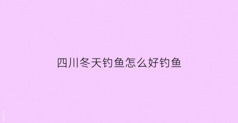 四川冬天钓鱼怎么好钓鱼(四川冬季钓鱼怎样选择钓位)