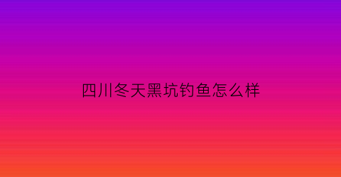 四川冬天黑坑钓鱼怎么样(四川冬天黑坑钓鱼怎么样啊)