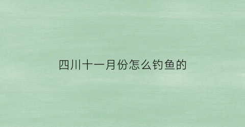 “四川十一月份怎么钓鱼的(四川11月中旬适合玩的景点)