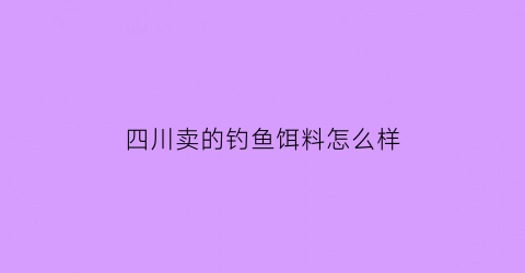 四川卖的钓鱼饵料怎么样(四川钓鱼饵料推荐)