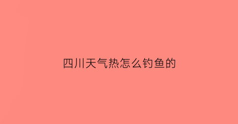 “四川天气热怎么钓鱼的(四川冬季钓鱼天气)