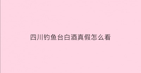 “四川钓鱼台白酒真假怎么看(钓鱼台白酒怎么样)