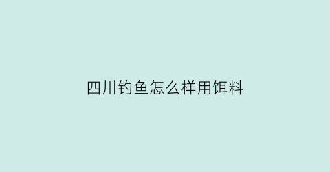 四川钓鱼怎么样用饵料(四川钓鲫鱼用什么饵料)