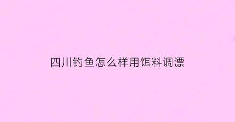 “四川钓鱼怎么样用饵料调漂(四川钓鱼吧百度贴吧)