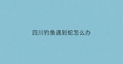 四川钓鱼遇到蛇怎么办