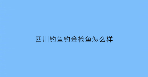 四川钓鱼钓金枪鱼怎么样