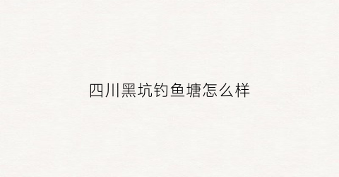 四川黑坑钓鱼塘怎么样