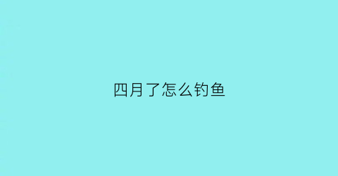 四月了怎么钓鱼(四月如何钓鱼)
