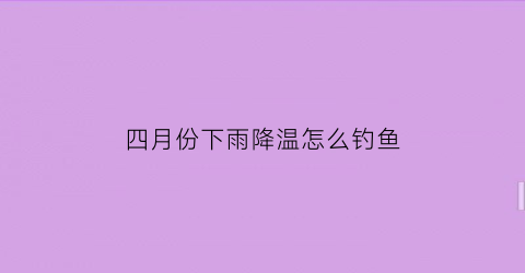 四月份下雨降温怎么钓鱼(4月降温好钓鱼吗)
