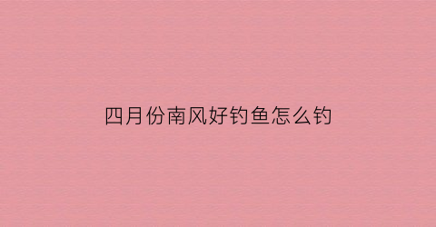 四月份南风好钓鱼怎么钓(4月份刮什么风好钓鱼)