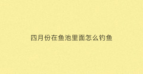 四月份在鱼池里面怎么钓鱼