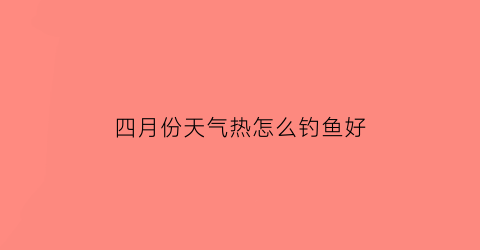 四月份天气热怎么钓鱼好(四月份天气热怎么钓鱼好钓呢)
