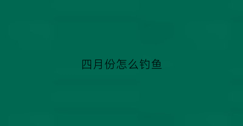 “四月份怎么钓鱼(四月份怎么钓鱼那么难)