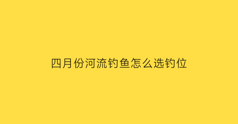 四月份河流钓鱼怎么选钓位