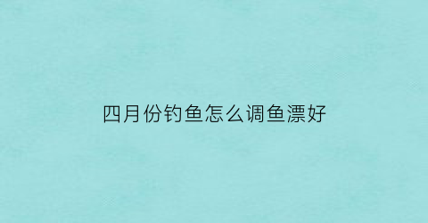 四月份钓鱼怎么调鱼漂好(四月份钓鱼怎么调鱼漂好看)