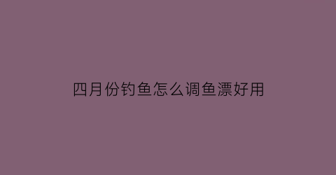 “四月份钓鱼怎么调鱼漂好用(四月钓鱼怎么样)